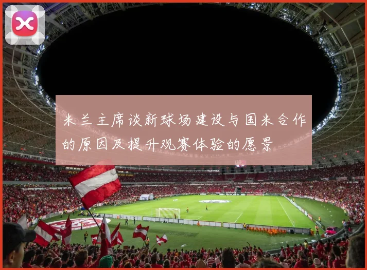 米兰主席谈新球场建设与国米合作的原因及提升观赛体验的愿景