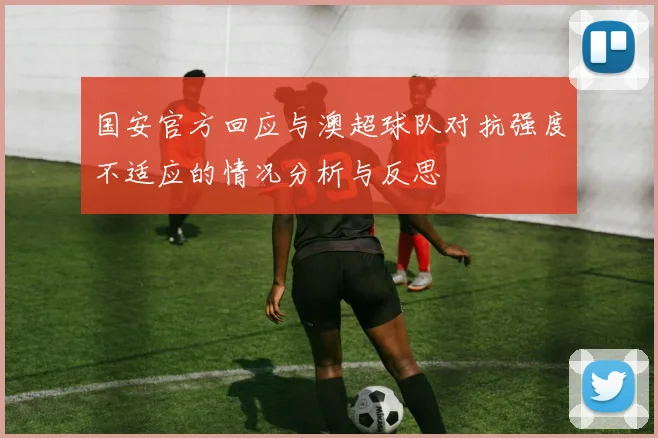 国安官方回应与澳超球队对抗强度不适应的情况分析与反思