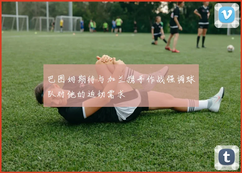 巴图姆期待与加兰携手作战强调球队对他的迫切需求