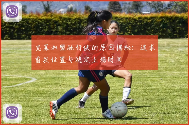 克莱加盟独行侠的原因揭秘：追求首发位置与稳定上场时间