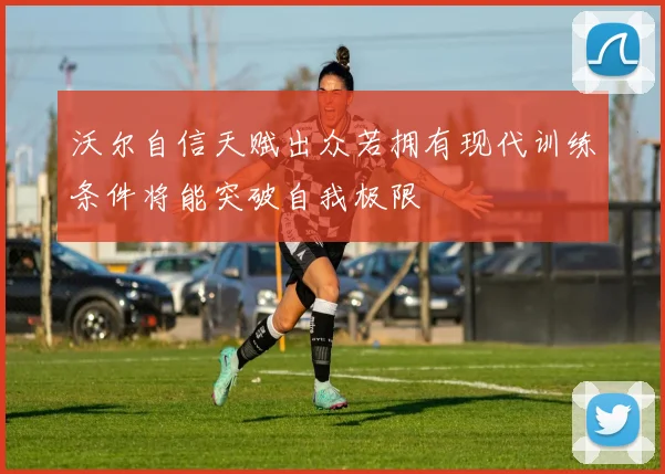 沃尔自信天赋出众若拥有现代训练条件将能突破自我极限