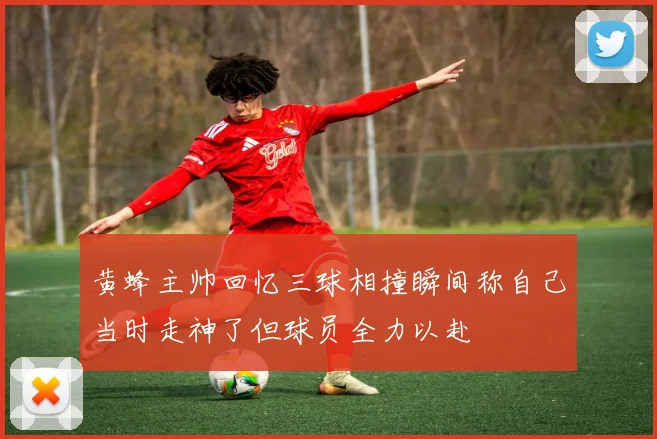 黄蜂主帅回忆三球相撞瞬间称自己当时走神了但球员全力以赴