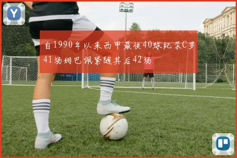 自1990年以来西甲最快40球纪录C罗41场姆巴佩紧随其后42场