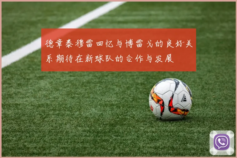 德章泰穆雷回忆与博雷戈的良好关系期待在新球队的合作与发展