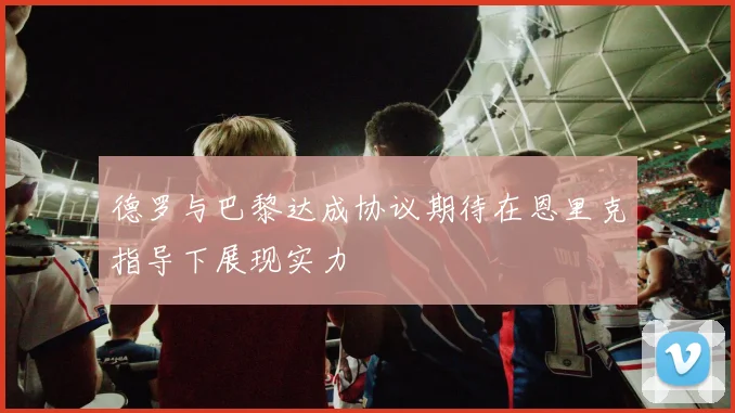 德罗与巴黎达成协议期待在恩里克指导下展现实力