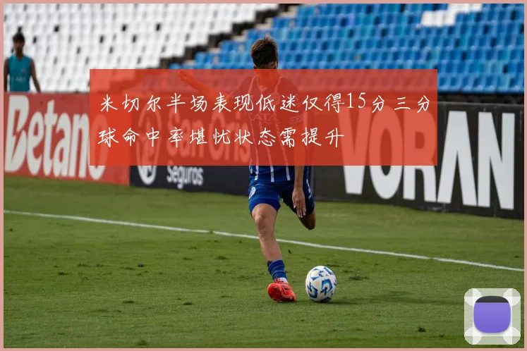 米切尔半场表现低迷仅得15分三分球命中率堪忧状态需提升