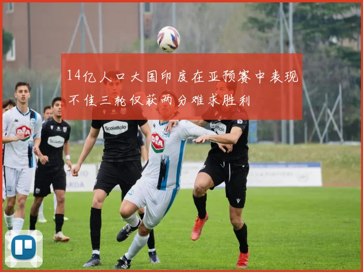 14亿人口大国印度在亚预赛中表现不佳三轮仅获两分难求胜利
