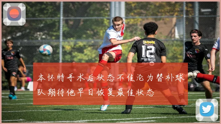本怀特手术后状态不佳沦为替补球队期待他早日恢复最佳状态