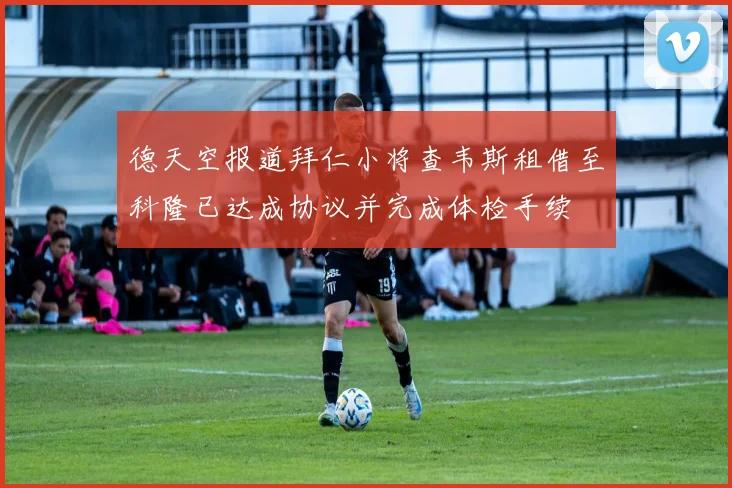 德天空报道拜仁小将查韦斯租借至科隆已达成协议并完成体检手续