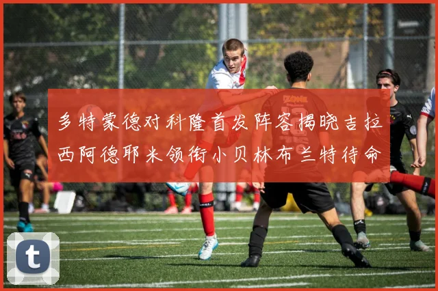 多特蒙德对科隆首发阵容揭晓吉拉西阿德耶米领衔小贝林布兰特待命