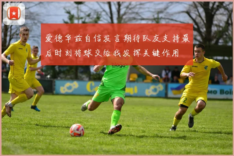 爱德华兹自信发言期待队友支持最后时刻将球交给我发挥关键作用