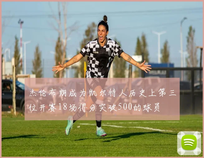 杰伦布朗成为凯尔特人历史上第三位开赛18场得分突破500的球员