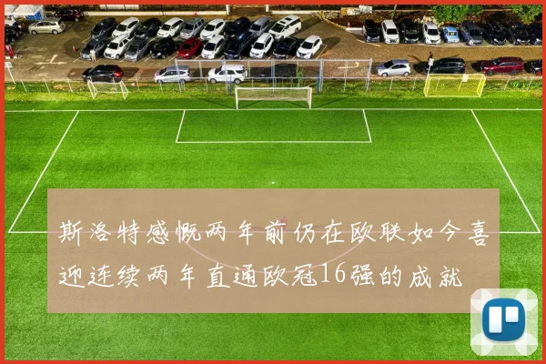 斯洛特感慨两年前仍在欧联如今喜迎连续两年直通欧冠16强的成就