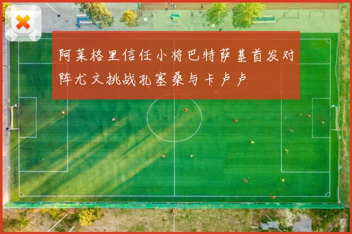 阿莱格里信任小将巴特萨基首发对阵尤文挑战孔塞桑与卡卢卢