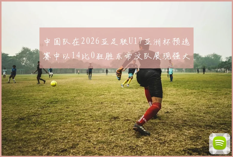 中国队在2026亚足联U17亚洲杯预选赛中以14比0狂胜东帝汶队展现强大实力