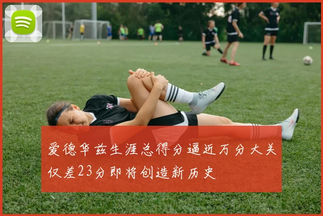 爱德华兹生涯总得分逼近万分大关仅差23分即将创造新历史