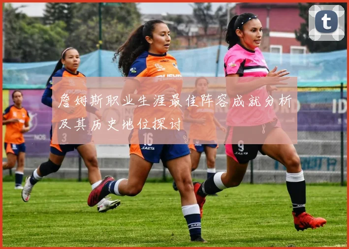詹姆斯职业生涯最佳阵容成就分析及其历史地位探讨