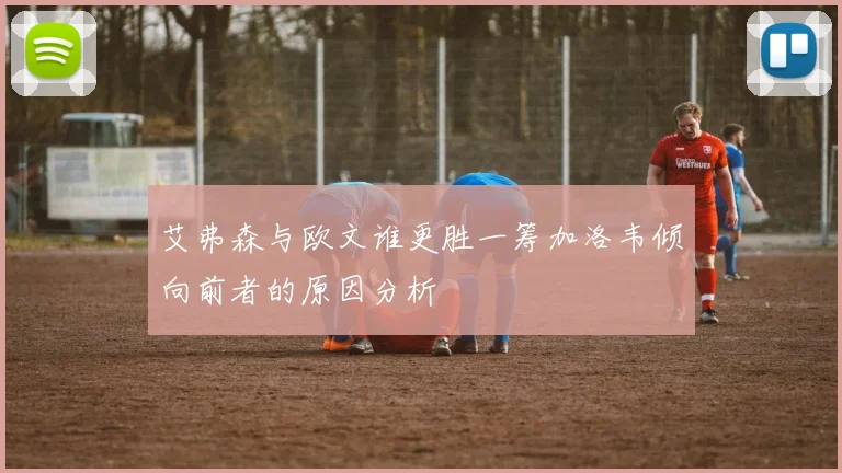 艾弗森与欧文谁更胜一筹加洛韦倾向前者的原因分析