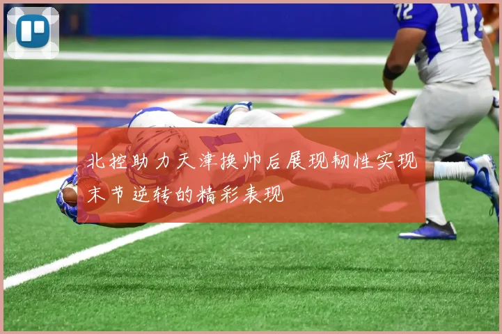 北控助力天津换帅后展现韧性实现末节逆转的精彩表现