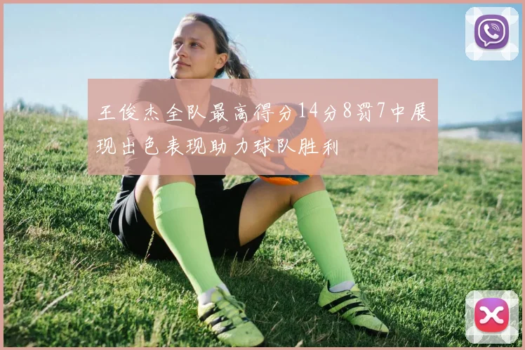 王俊杰全队最高得分14分8罚7中展现出色表现助力球队胜利