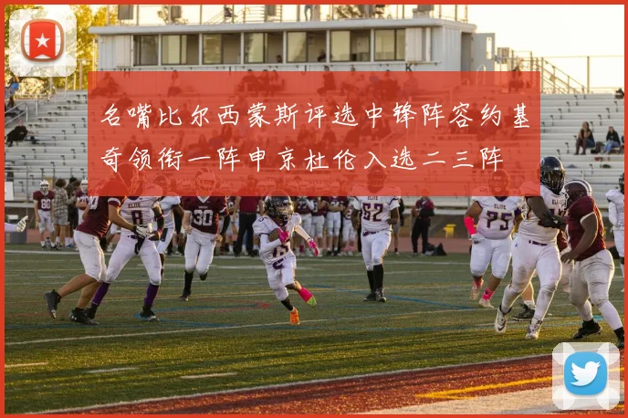 名嘴比尔西蒙斯评选中锋阵容约基奇领衔一阵申京杜伦入选二三阵