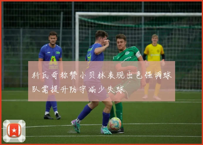 科瓦奇称赞小贝林表现出色强调球队需提升防守减少失球