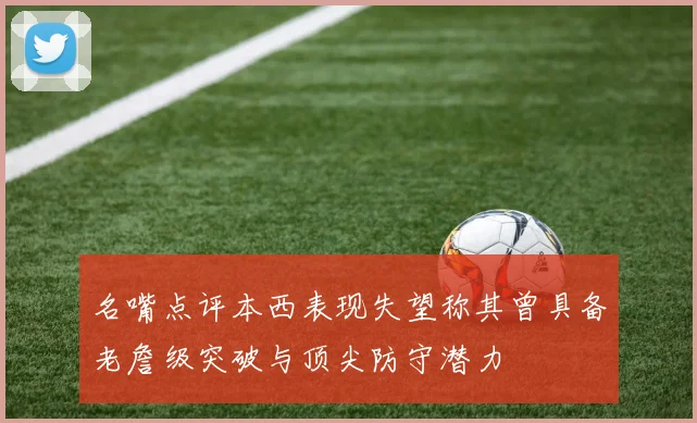 名嘴点评本西表现失望称其曾具备老詹级突破与顶尖防守潜力