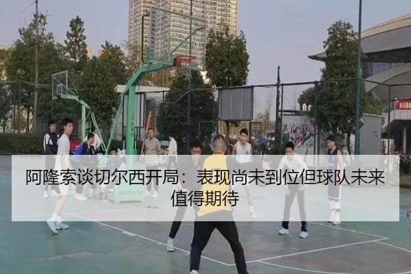阿隆索谈切尔西开局：表现尚未到位但球队未来值得期待