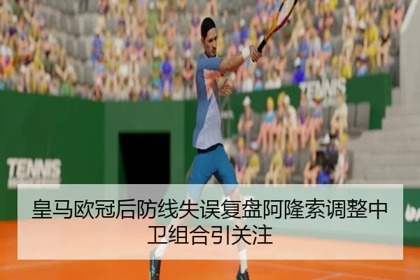 皇马欧冠后防线失误复盘阿隆索调整中卫组合引关注